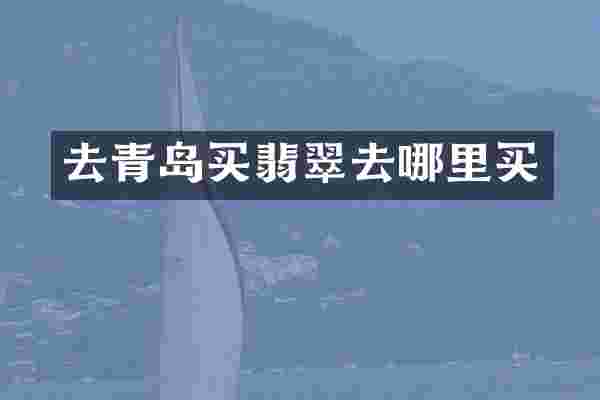 去青岛买翡翠去哪里买
