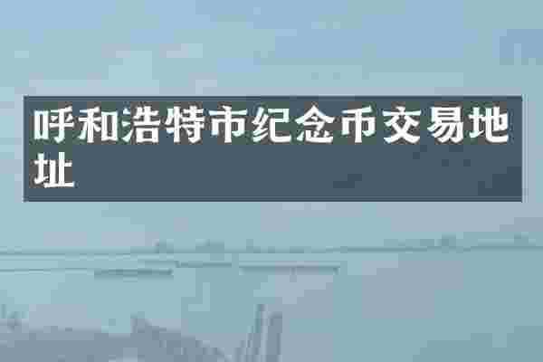 呼和浩特市纪念币交易地址