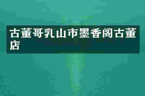 古董哥乳山市墨香阁古董店