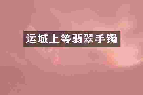 运城上等翡翠手镯