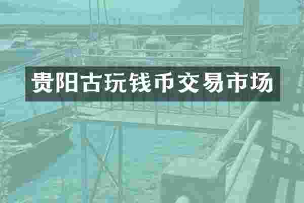 贵阳古玩钱币交易市场