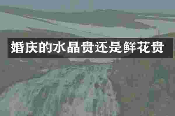 婚庆的水晶贵还是鲜花贵