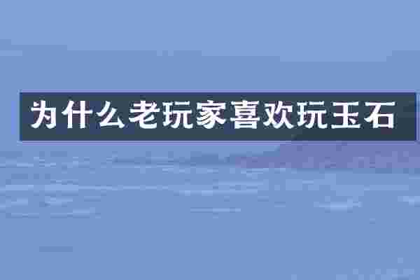 为什么老玩家喜欢玩玉石