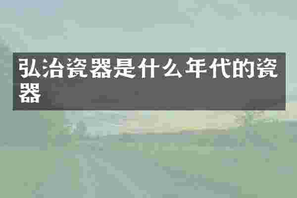 弘治瓷器是什么年代的瓷器