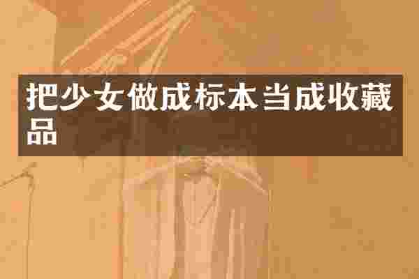 把少女做成标本当成收藏品