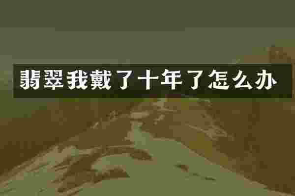 翡翠我戴了十年了怎么办