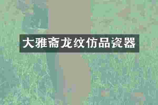 大雅斋龙纹仿品瓷器