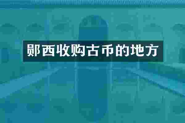郧西收购古币的地方