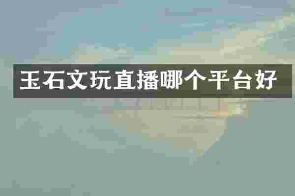 玉石文玩直播哪个平台好