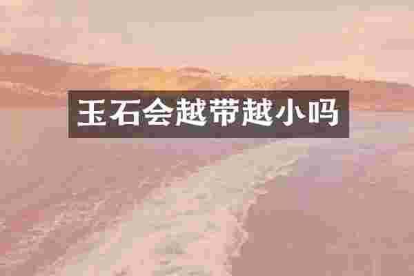 玉石会越带越小吗