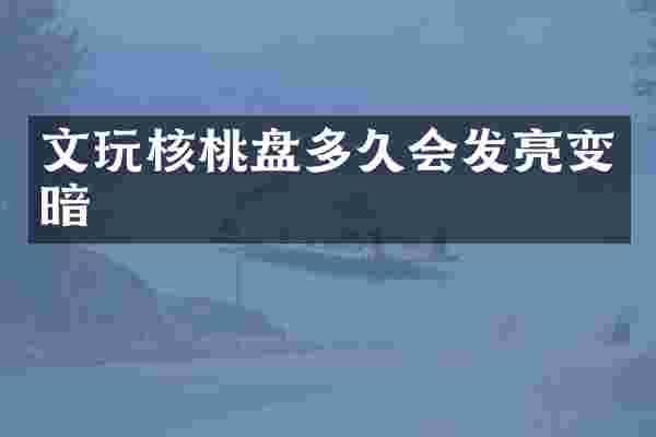 文玩核桃盘多久会发亮变暗