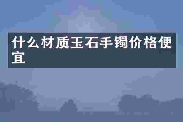 什么材质玉石手镯价格便宜