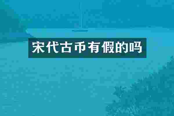 宋代古币有假的吗