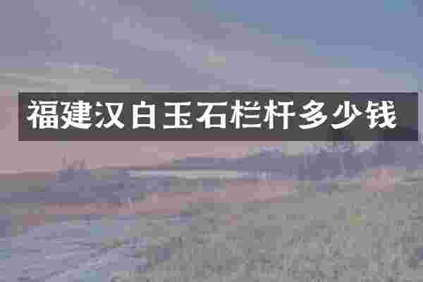 福建汉白玉石栏杆多少钱