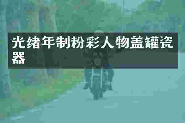 光绪年制粉彩人物盖罐瓷器