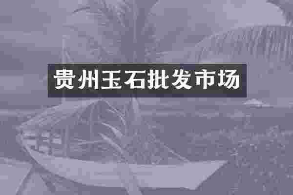 贵州玉石批发市场