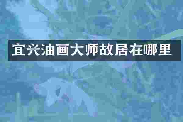 宜兴油画大师故居在哪里