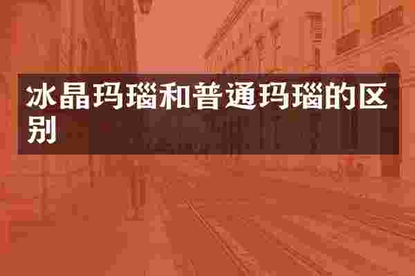 冰晶玛瑙和普通玛瑙的区别