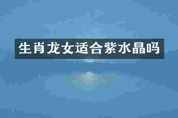 生肖龙女适合紫水晶吗