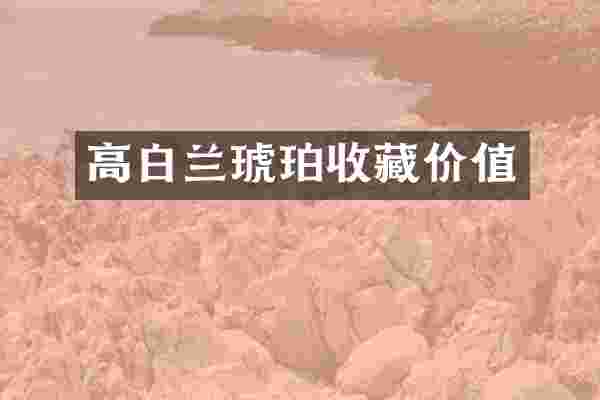 高白兰琥珀收藏价值
