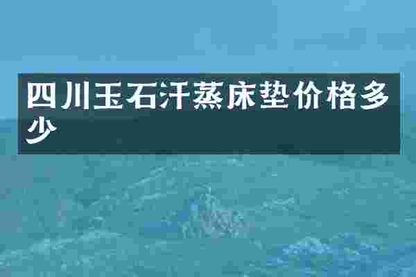 四川玉石汗蒸床垫价格多少