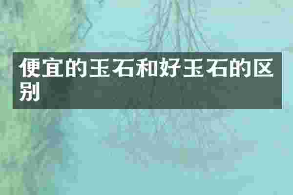 便宜的玉石和好玉石的区别