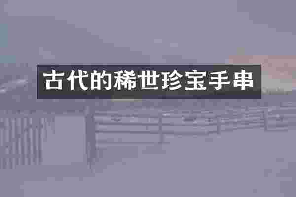 古代的稀世珍宝手串