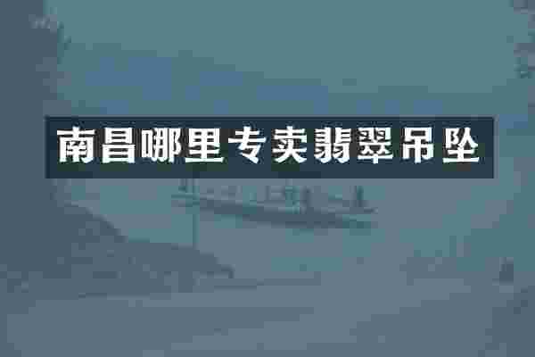 南昌哪里专卖翡翠吊坠