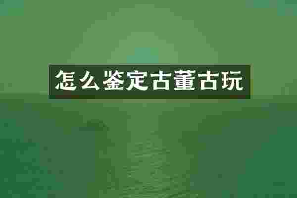 怎么鉴定古董古玩