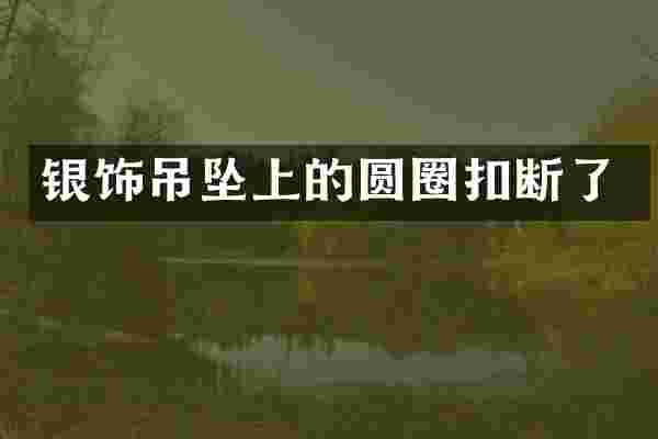 银饰吊坠上的圆圈扣断了