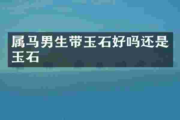 属马男生带玉石好吗还是玉石