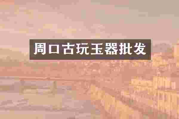 周口古玩玉器批发