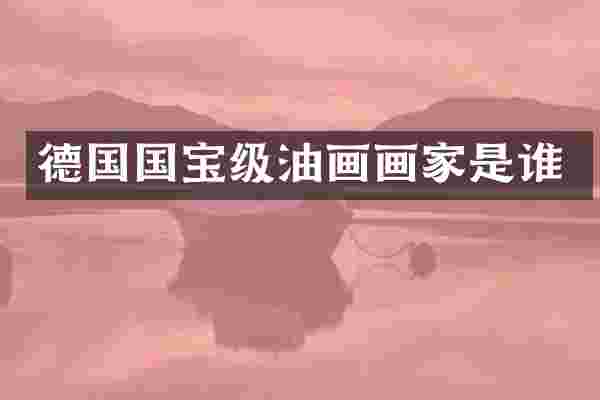 德国国宝级油画画家是谁