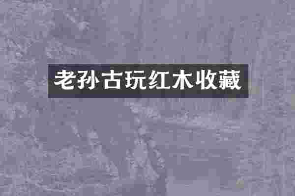 老孙古玩红木收藏