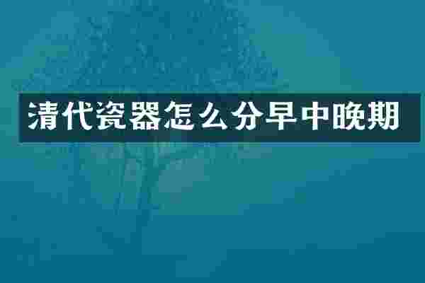 清代瓷器怎么分早中晚期