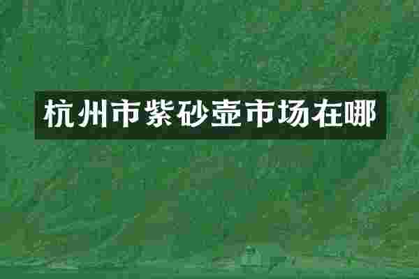 杭州市紫砂壶市场在哪