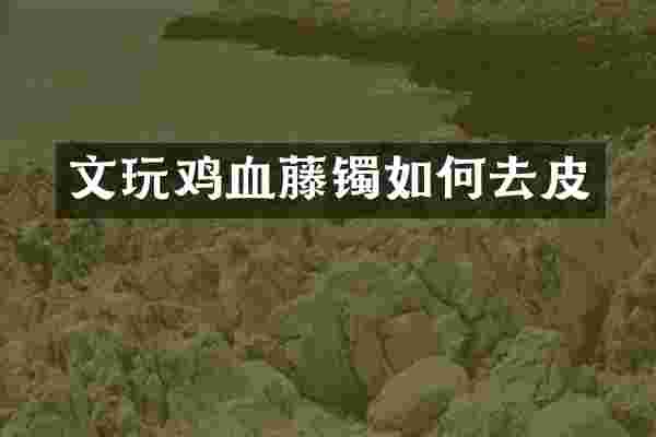 文玩鸡血藤镯如何去皮