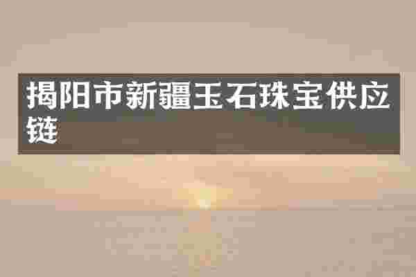 揭阳市新疆玉石珠宝供应链