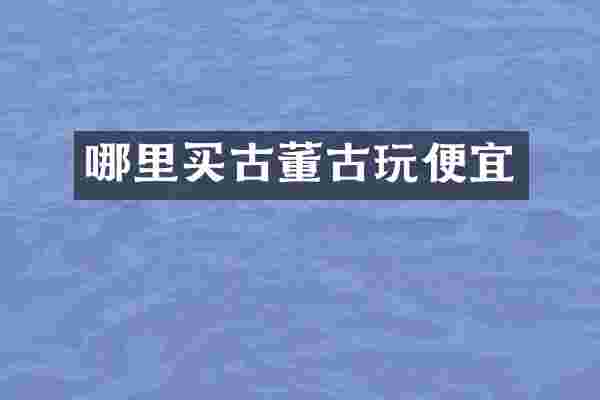 哪里买古董古玩便宜