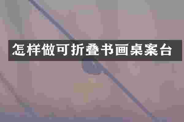 怎样做可折叠书画桌案台