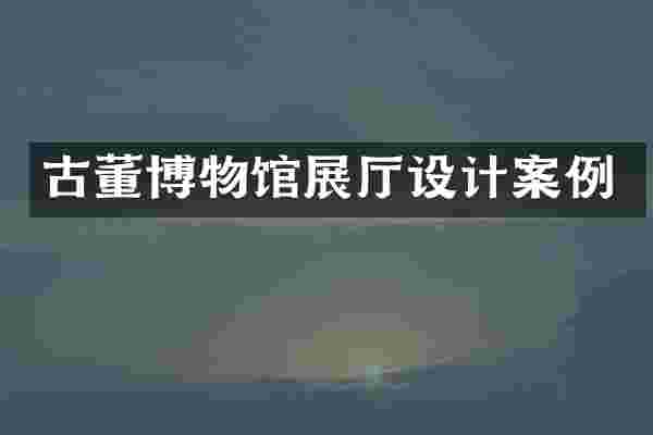 古董博物馆展厅设计案例