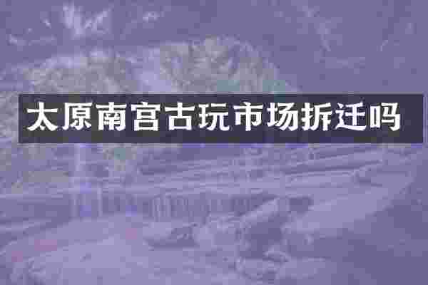太原南宫古玩市场拆迁吗