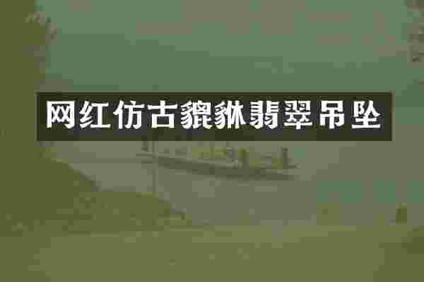 网红仿古貔貅翡翠吊坠