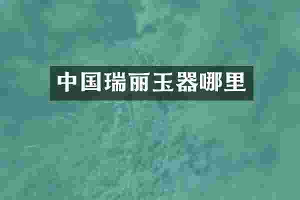 中国瑞丽玉器哪里