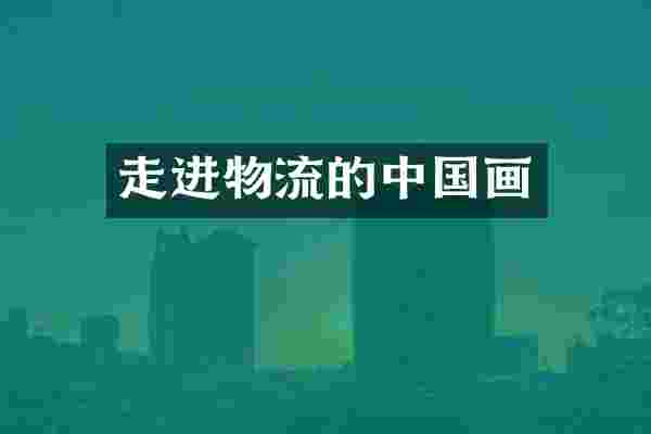 走进物流的中国画