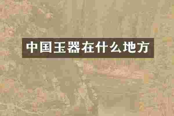 中国玉器在什么地方