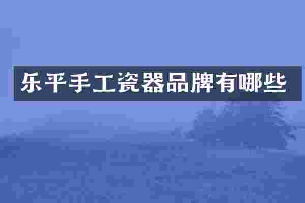 乐平手工瓷器品牌有哪些