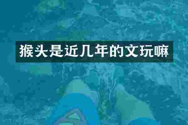 猴头是近几年的文玩嘛