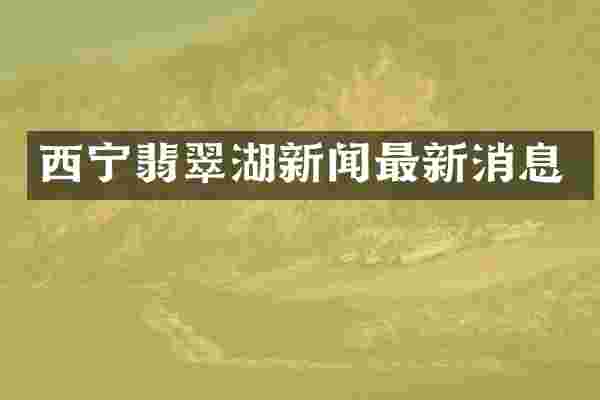 西宁翡翠湖新闻最新消息