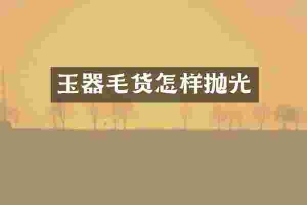 玉器毛货怎样抛光